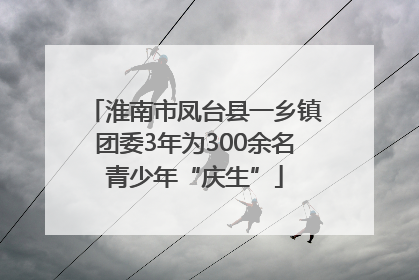 淮南市凤台县一乡镇团委3年为300余名青少年“庆生”